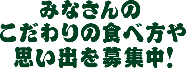 みなさんのこだわりの食べ方や思い出を募集中!