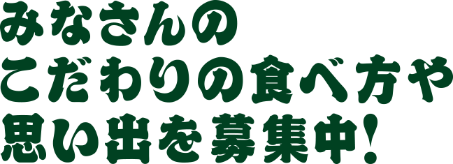 みなさんのこだわりの食べ方や思い出を募集中!
