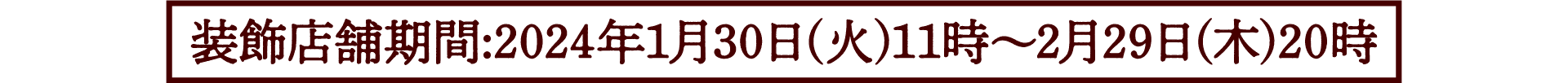 装飾店舗期間：2024年1月30日(火)11時〜2月29日(木)20時