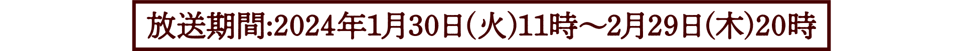 放送期間：2024年1月30日(火)11時〜2月29日(木)20時