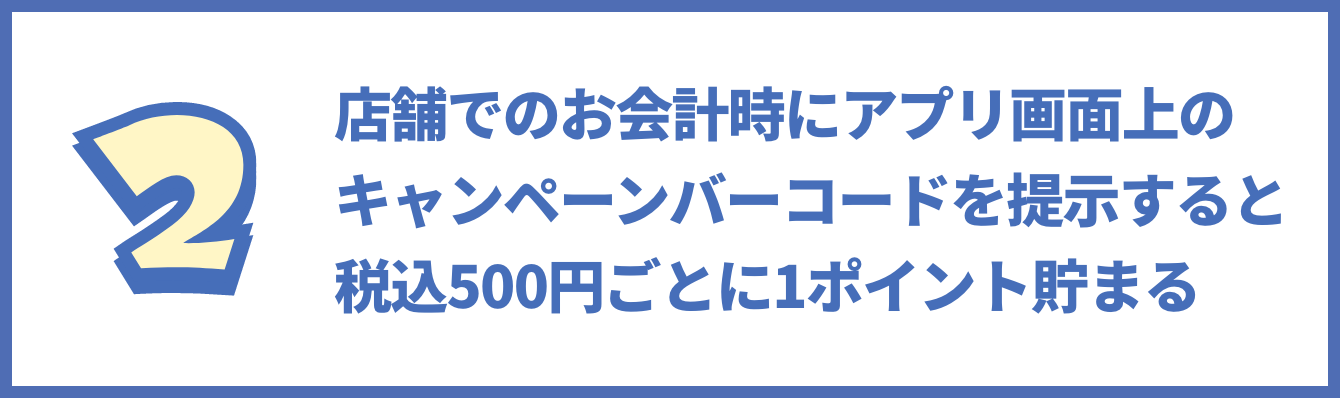 手順2の画像 店舗でのお会計時にアプリ画面上のキャンペーンバーコードを提示すると税込500円毎に1ポイント貯まる