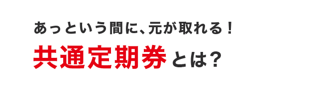 あっという間に、元が取れる！共通定期券とは？