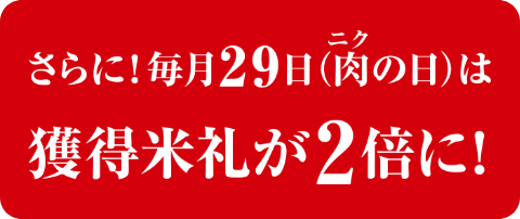 さらに!毎月29日/肉(ニク)の日は、獲得米札が2倍に!