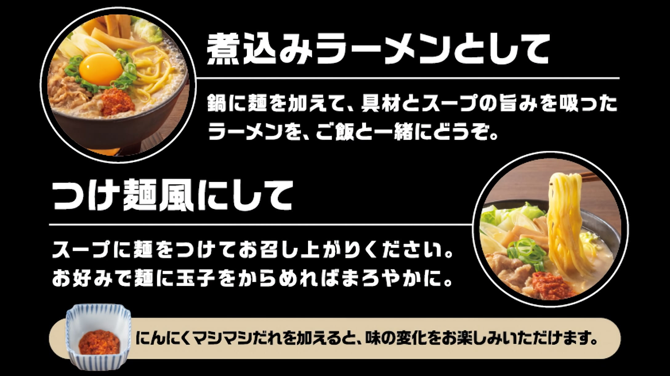 煮込みラーメンとして、つけ麺風にして、またにんにくマシマシダレを加えると味の変化をお楽しみいただけます